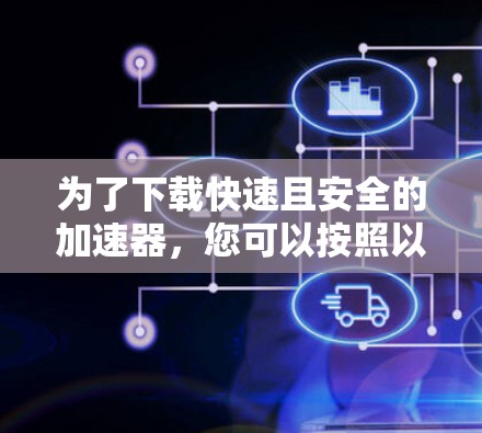 为了下载快速且安全的加速器，您可以按照以下步骤操作