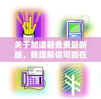 关于加速器免费最新版，我理解你可能在寻找一个免费的加速器软件，或者想了解最新版本的加速器工具。以下是一些可能的加速器推荐，包括免费的和付费的选项