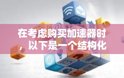 在考虑购买加速器时，以下是一个结构化的比较指南，帮助你做出明智的选择