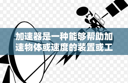 加速器是一种能够帮助加速物体或速度的装置或工具，可以在不同的领域中用于不同的用途。以下是关于加速器的详细总结