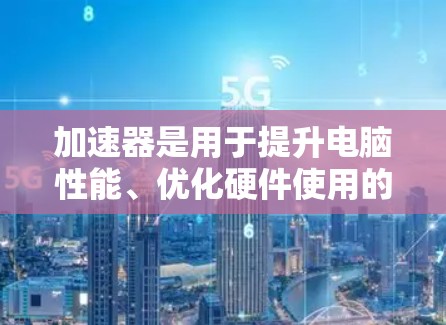 加速器是用于提升电脑性能、优化硬件使用的软件加速器，广泛应用于计算机启动、程序优化、数据处理等领域。以下是关于加速器的详细分析