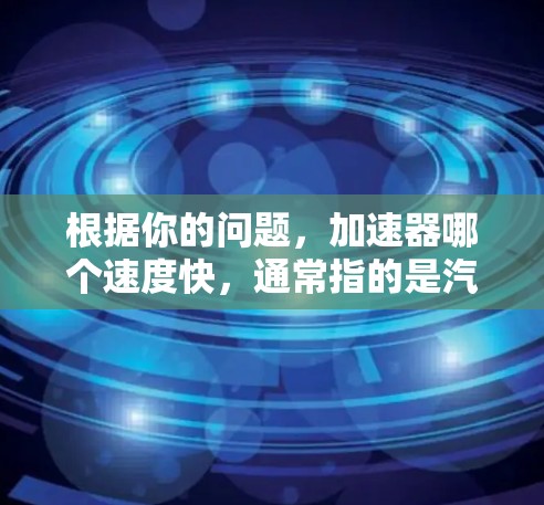 根据你的问题，加速器哪个速度快，通常指的是汽车加速器的性能。加速器的性能主要由以下因素决定，输出功率、扭矩（转矩）时速和反应时间。以下是几个常用的数据和比较，供参考