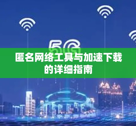 匿名网络工具与加速下载的详细指南