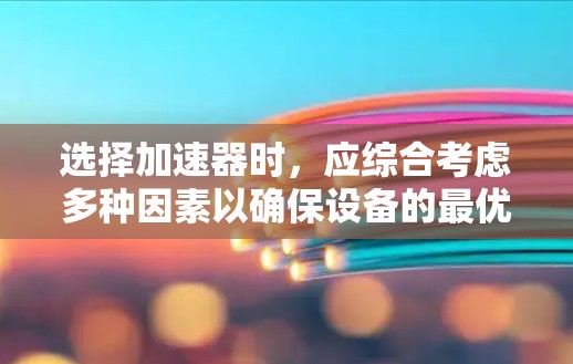 选择加速器时，应综合考虑多种因素以确保设备的最优性能和适用性。以下是详细的步骤和建议