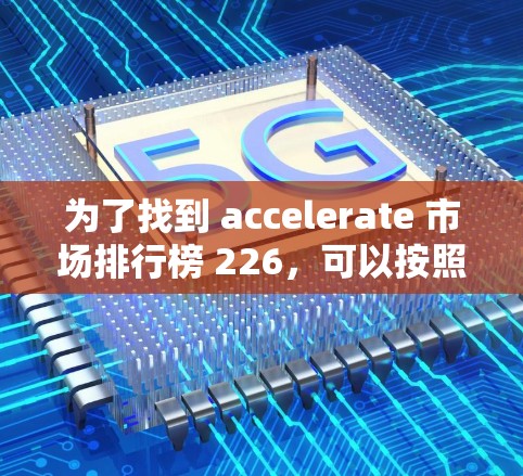 为了找到 accelerate 市场排行榜 226，可以按照以下步骤进行