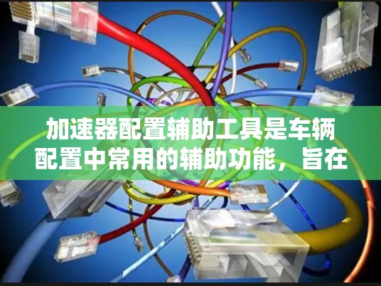 加速器配置辅助工具是车辆配置中常用的辅助功能，旨在提升车辆的实际性能、提高驾驶体验和减少故障的概率。以下是一些常见的加速器配置辅助工具及其功能