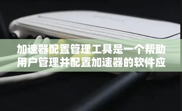 加速器配置管理工具是一个帮助用户管理并配置加速器的软件应用。以下是逐步的使用指南