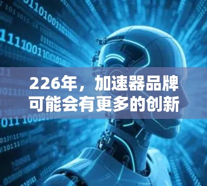 226年，加速器品牌可能会有更多的创新和发展，尤其是在AI、计算加速和特定领域（如医疗、教育等）以下是一些可能的加速器品牌推荐，基于未来趋势