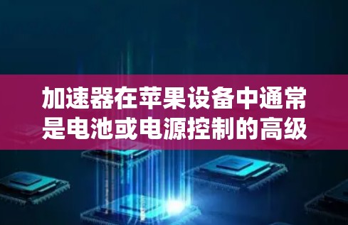 加速器在苹果设备中通常是电池或电源控制的高级功能，通过调整系统设置来延长电池寿命和提升手机性能。高速节点是加速器的一个高级功能，旨在优化系统的运行速度和效率