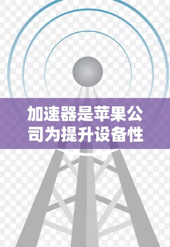 加速器是苹果公司为提升设备性能而开发的工具，通常用于加速视频、音频等文件传输。苹果加速器在苹果设备上提供了一种高效的数据传输方式，通常会通过网络加速来提升连接速度