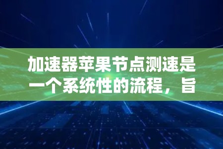 加速器苹果节点测速是一个系统性的流程，旨在评估设备在加速过程中表现。以下是一步步的指南