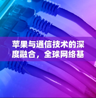 苹果与通信技术的深度融合，全球网络基础设施的领导者