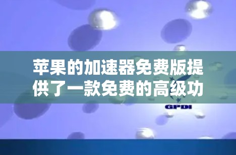 苹果的加速器免费版提供了一款免费的高级功能工具，旨在提升网页浏览速度。以下是其主要特点和优势