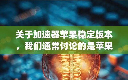 关于加速器苹果稳定版本，我们通常讨论的是苹果的 accelerating Mac（加速Mac）功能和加速工具，以及苹果的最新稳定版本。以下是关于这些内容的详细说明
