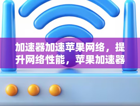 加速器加速苹果网络，提升网络性能，苹果加速器推荐