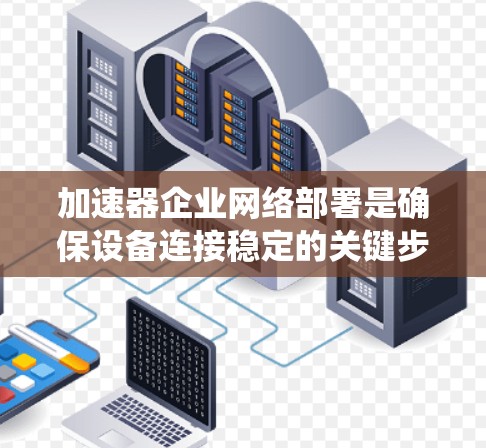 加速器企业网络部署是确保设备连接稳定的关键步骤。以下是一些系统性解决方案，帮助您有效解决网络问题