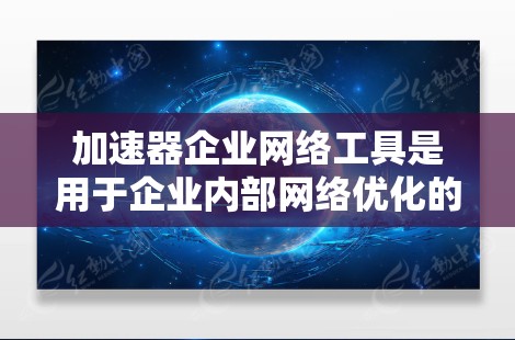 加速器企业网络工具是用于企业内部网络优化的重要工具，能够帮助提高数据传输速度和网络性能。以下是对这些工具的详细分析