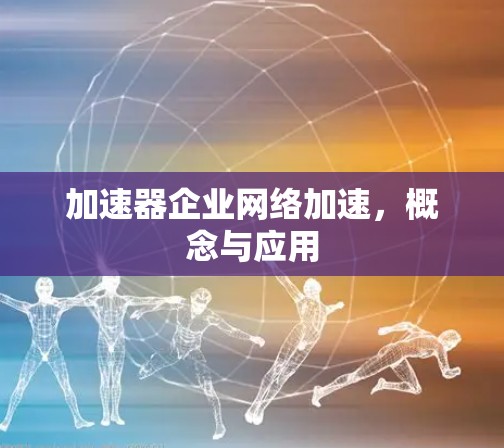 加速器企业网络加速，概念与应用