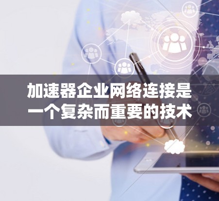 加速器企业网络连接是一个复杂而重要的技术领域，涉及多个方面的优化和管理。以下是对加速器企业网络连接问题的系统化分析和解决方案