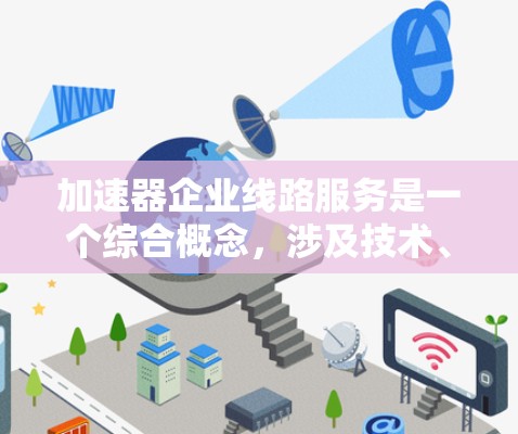 加速器企业线路服务是一个综合概念，涉及技术、效率和优化在企业生产过程中应用。以下是对该概念的详细分析和总结