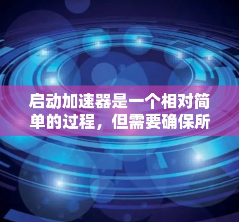 启动加速器是一个相对简单的过程，但需要确保所有设置正确。以下是一步步的指南