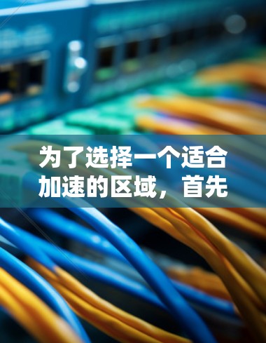 为了选择一个适合加速的区域，首先明确自己的具体需求和预算。以下是根据不同需求和场景下的推荐