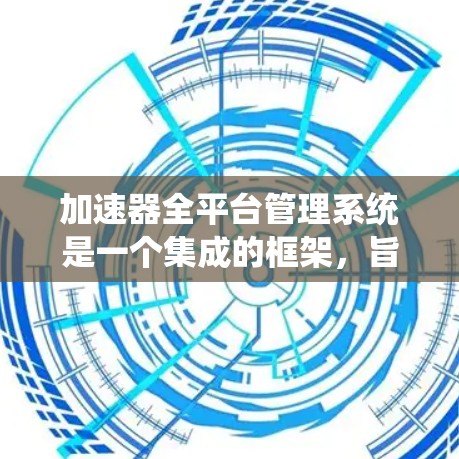 加速器全平台管理系统是一个集成的框架，旨在管理所有加速器平台的统一平台，提供全面的加速器列表、数据管理、权限控制和用户界面。以下是对该系统的详细分析和总结