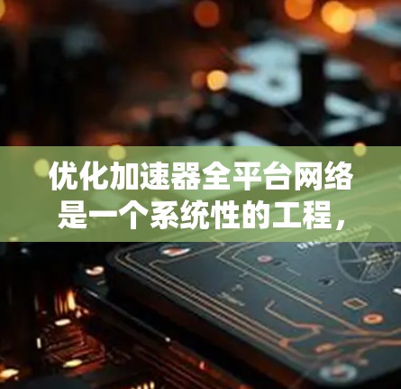 优化加速器全平台网络是一个系统性的工程，涉及多个模块和功能的优化。以下是一个有条理的优化步骤指南