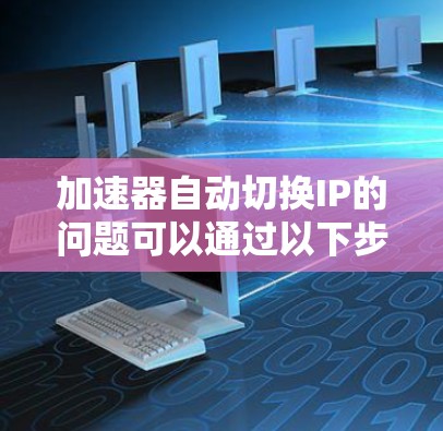 加速器自动切换IP的问题可以通过以下步骤进行解决