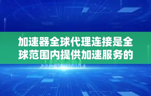 加速器全球代理连接是全球范围内提供加速服务的代理服务器或工具，帮助加速器在多个服务器环境中进行流量传输，提升性能和用户体验。以下是关于加速器全球代理连接的详细信息