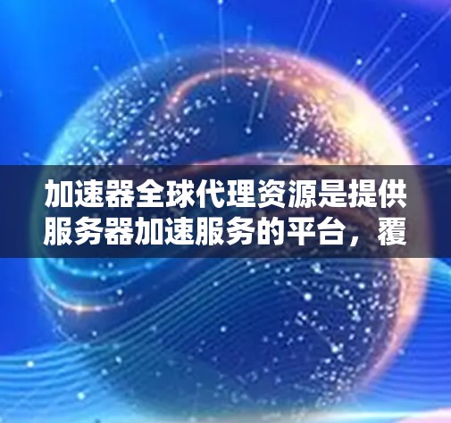 加速器全球代理资源是提供服务器加速服务的平台，覆盖全球用户。以下是关键点的总结