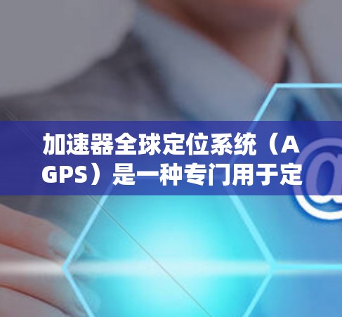 加速器全球定位系统（AGPS）是一种专门用于定位和导航的设备，主要应用于车辆、道路、工业、医疗、农业、军事、环境、教育和娱乐等领域。以下是关于AGPS系统的详细信息
