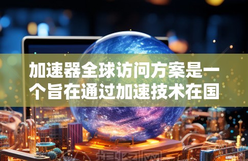 加速器全球访问方案是一个旨在通过加速技术在国际化协作中发挥作用的项目，涉及多个领域的整合和实施。以下是对该方案的详细总结和分步实施建议