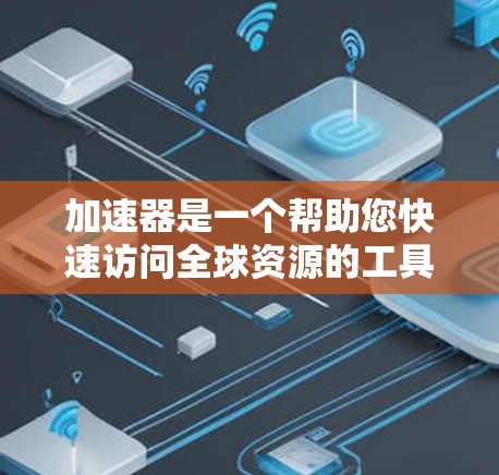 加速器是一个帮助您快速访问全球资源的工具，您可以使用它来获取最新的新闻、数据、学习资料、商业信息或其他类型的全球信息。如果您需要特定的资源，可以按照以下步骤操作