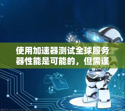 使用加速器测试全球服务器性能是可能的，但需谨慎处理，以确保安全性和有效性。以下是分步建议