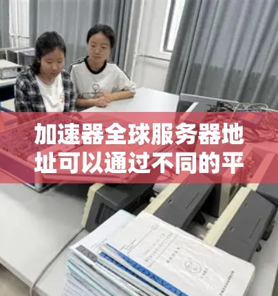 加速器全球服务器地址可以通过不同的平台和加速器来定位。以下是一些常见的加速器及其地址
