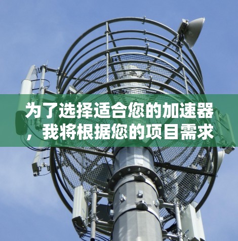 为了选择适合您的加速器，我将根据您的项目需求和具体要求进行分析和推荐。以下是详细的步骤和推荐