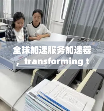 全球加速服务加速器，transforming technology with速度
