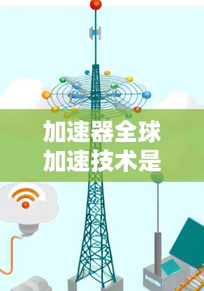 加速器全球加速技术是一项旨在提高车辆在不同地形和行驶状态下的加速效率的技术，它在全球范围内广泛应用于各种车辆，包括汽车、摩托车等。以下是关于加速器全球加速技术的详细解释