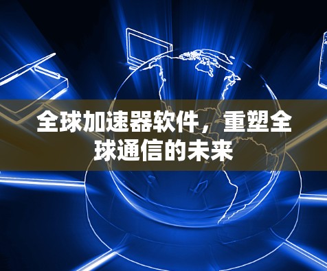 全球加速器软件，重塑全球通信的未来
