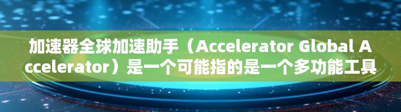 加速器全球加速助手（Accelerator Global Accelerator）是一个可能指的是一个多功能工具或服务，旨在通过多种方式加速用户的操作或提升工作效率。以下是对该主题的详细分析