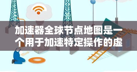 加速器全球节点地图是一个用于加速特定操作的虚拟设备，覆盖全球范围内的工具。以下是对该主题的详细分析
