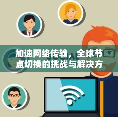 加速网络传输，全球节点切换的挑战与解决方案