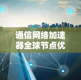 通信网络加速器全球节点优化解决方案
