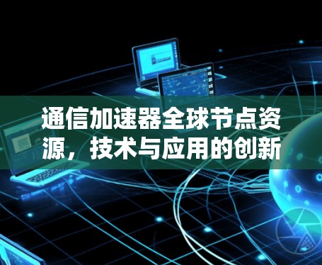 通信加速器全球节点资源，技术与应用的创新探索