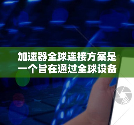 加速器全球连接方案是一个旨在通过全球设备之间的高效数据交换来提升网络性能的创新技术。该方案的核心在于将加速器分散到全球范围内，以提供更高效的网络连接。以下是对该方案的详细分析