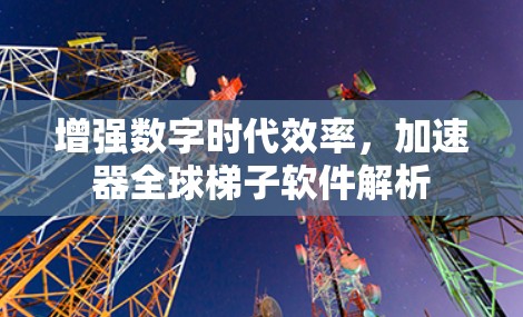 增强数字时代效率，加速器全球梯子软件解析