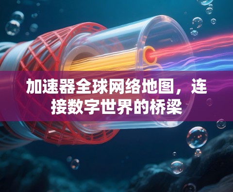 加速器全球网络地图，连接数字世界的桥梁