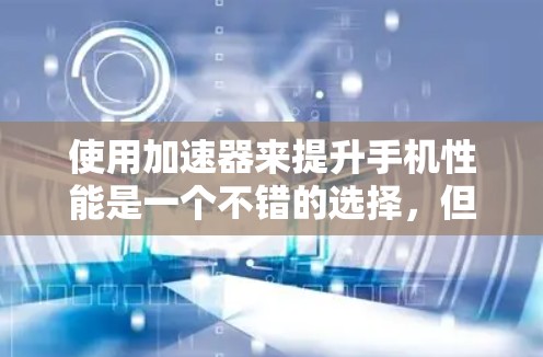 使用加速器来提升手机性能是一个不错的选择，但需要谨慎考虑。以下是详细的步骤指南，帮助你有效地使用加速器