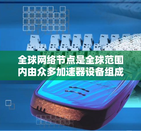 全球网络节点是全球范围内由众多加速器设备组成的网络基础设施，旨在提高网络性能和处理不同国家或地区的网络数据。以下是对全球网络节点的详细分析